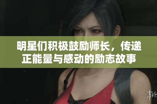 明星们积极鼓励师长，传递正能量与感动的励志故事