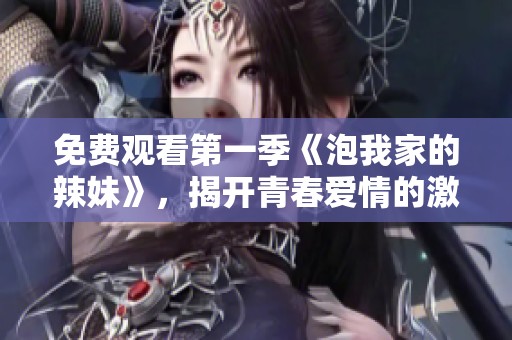 免费观看第一季《泡我家的辣妹》，揭开青春爱情的激情秘辛