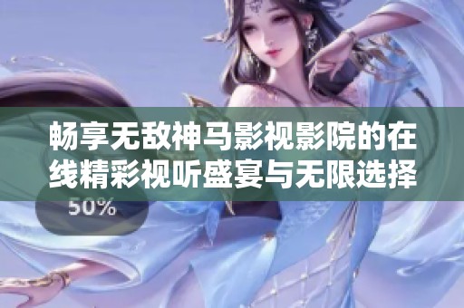 畅享无敌神马影视影院的在线精彩视听盛宴与无限选择体验