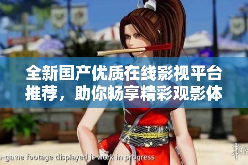 全新国产优质在线影视平台推荐，助你畅享精彩观影体验