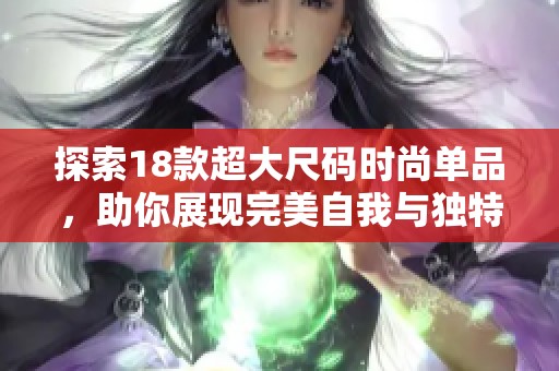 探索18款超大尺码时尚单品，助你展现完美自我与独特风格的最佳选择