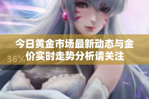 今日黄金市场最新动态与金价实时走势分析请关注