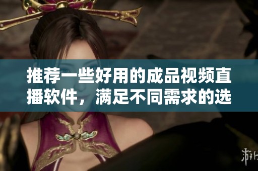 推荐一些好用的成品视频直播软件，满足不同需求的选择指南
