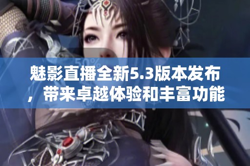 魅影直播全新5.3版本发布，带来卓越体验和丰富功能更新