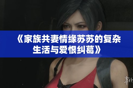《家族共妻情缘苏苏的复杂生活与爱恨纠葛》