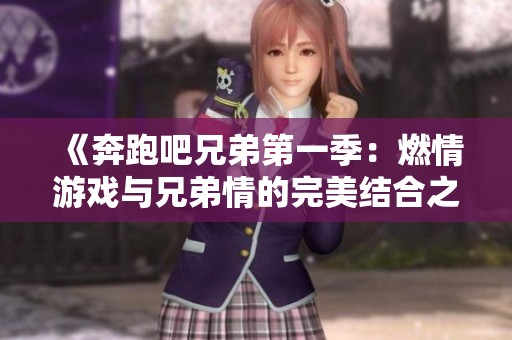 《奔跑吧兄弟第一季：燃情游戏与兄弟情的完美结合之旅》
