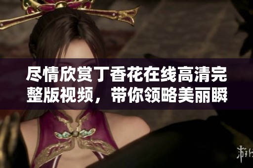尽情欣赏丁香花在线高清完整版视频，带你领略美丽瞬间