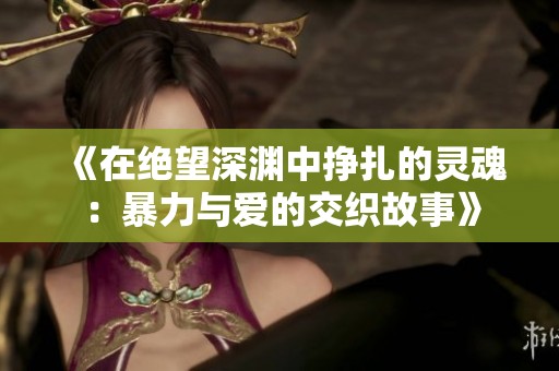 《在绝望深渊中挣扎的灵魂：暴力与爱的交织故事》