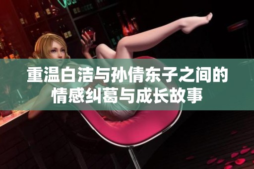 重温白洁与孙倩东子之间的情感纠葛与成长故事