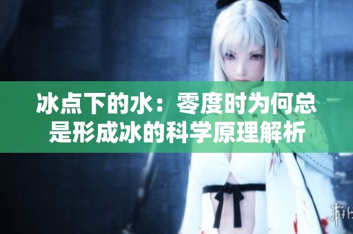 冰点下的水：零度时为何总是形成冰的科学原理解析