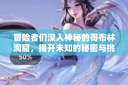 冒险者们深入神秘的哥布林洞窟，揭开未知的秘密与挑战