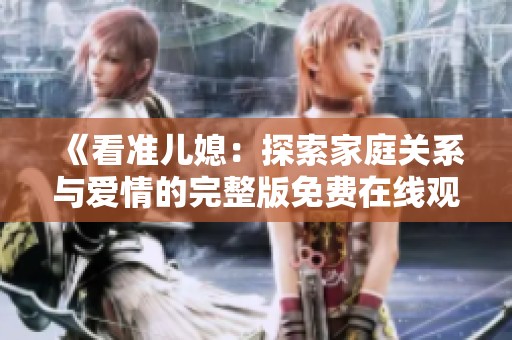 《看准儿媳：探索家庭关系与爱情的完整版免费在线观看》