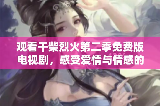 观看干柴烈火第二季免费版电视剧，感受爱情与情感的碰撞与升温