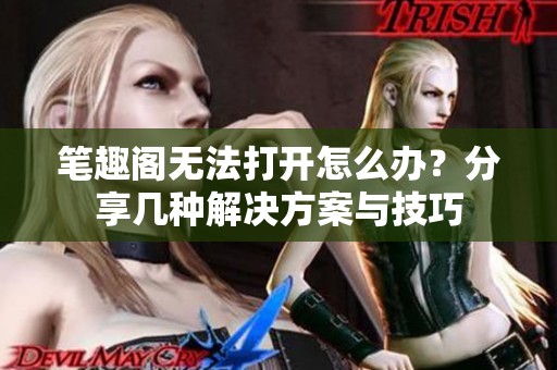 笔趣阁无法打开怎么办？分享几种解决方案与技巧