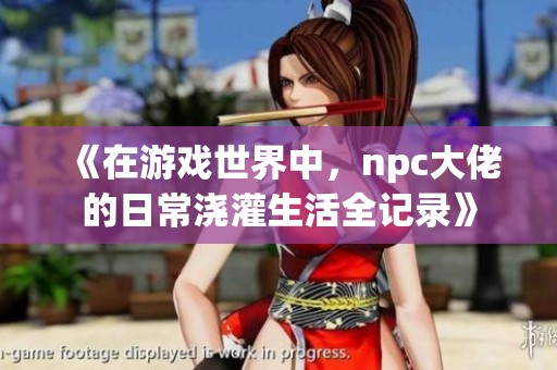 《在游戏世界中，npc大佬的日常浇灌生活全记录》
