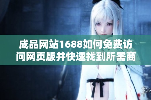 成品网站1688如何免费访问网页版并快速找到所需商品指南