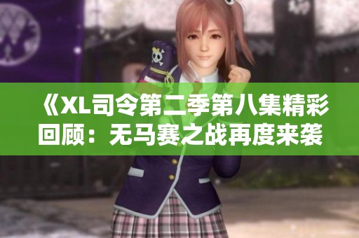 《XL司令第二季第八集精彩回顾：无马赛之战再度来袭》
