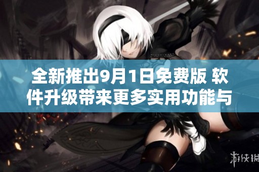 全新推出9月1日免费版 软件升级带来更多实用功能与便捷体验
