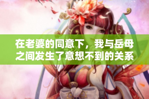 在老婆的同意下，我与岳母之间发生了意想不到的关系