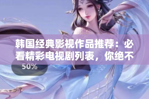 韩国经典影视作品推荐：必看精彩电视剧列表，你绝不能错过的观看清单