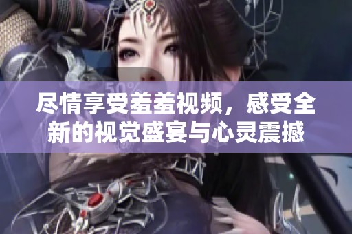 尽情享受羞羞视频，感受全新的视觉盛宴与心灵震撼
