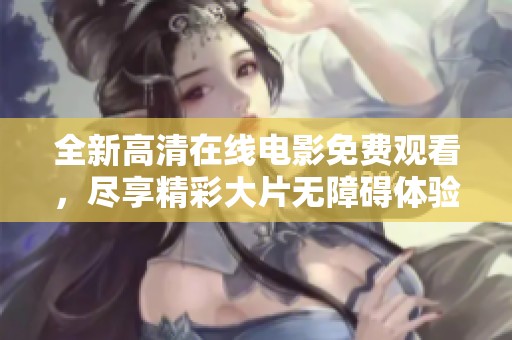 全新高清在线电影免费观看，尽享精彩大片无障碍体验
