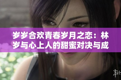岁岁合欢青春岁月之恋：林岁与心上人的甜蜜对决与成长之路