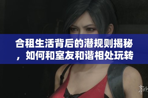 合租生活背后的潜规则揭秘，如何和室友和谐相处玩转共享空间