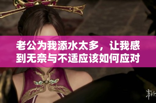 老公为我添水太多，让我感到无奈与不适应该如何应对