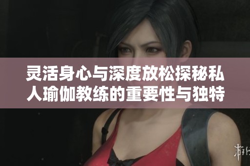 灵活身心与深度放松探秘私人瑜伽教练的重要性与独特体验