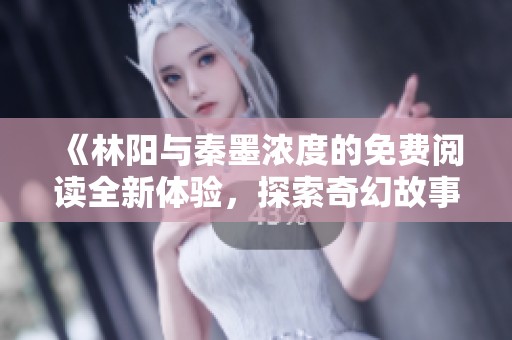 《林阳与秦墨浓度的免费阅读全新体验，探索奇幻故事的魅力》