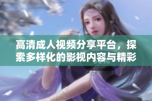 高清成人视频分享平台，探索多样化的影视内容与精彩体验