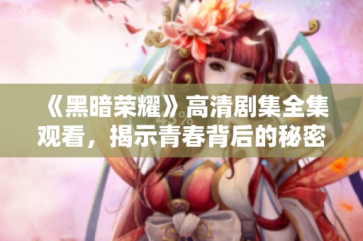《黑暗荣耀》高清剧集全集观看，揭示青春背后的秘密与阴暗面