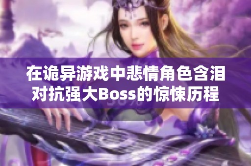 在诡异游戏中悲情角色含泪对抗强大Boss的惊悚历程