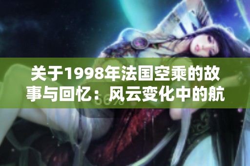 关于1998年法国空乘的故事与回忆：风云变化中的航空旅程