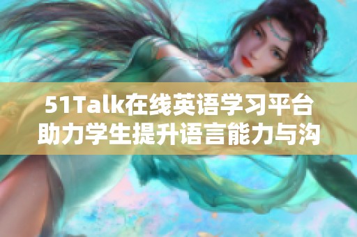 51Talk在线英语学习平台助力学生提升语言能力与沟通技巧