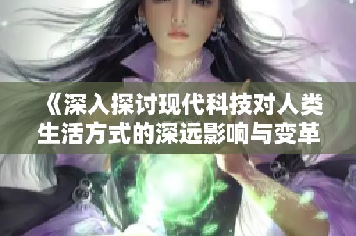 《深入探讨现代科技对人类生活方式的深远影响与变革》