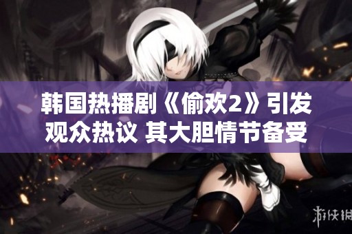 韩国热播剧《偷欢2》引发观众热议 其大胆情节备受关注
