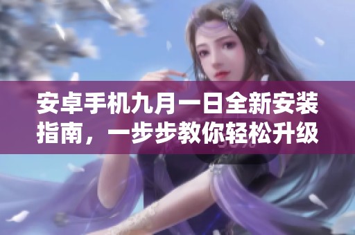 安卓手机九月一日全新安装指南，一步步教你轻松升级到最新版系统