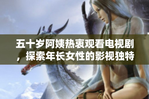 五十岁阿姨热衷观看电视剧，探索年长女性的影视独特魅力