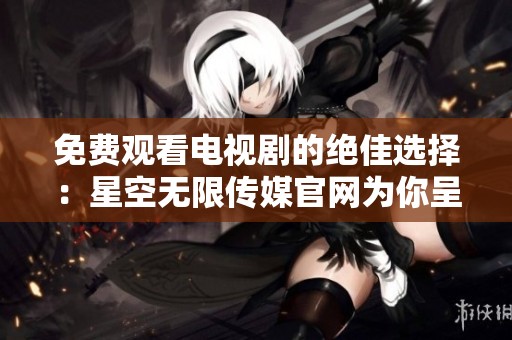 免费观看电视剧的绝佳选择：星空无限传媒官网为你呈现精彩作品