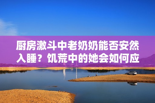厨房激斗中老奶奶能否安然入睡？饥荒中的她会如何应对挑战？