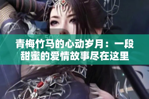 青梅竹马的心动岁月：一段甜蜜的爱情故事尽在这里