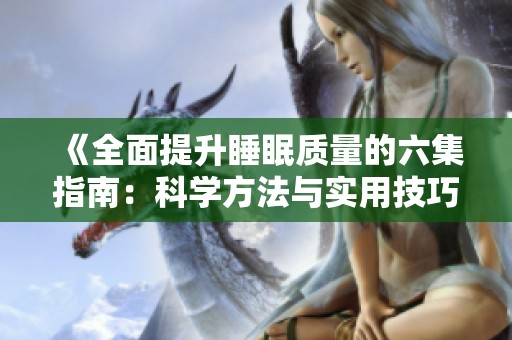 《全面提升睡眠质量的六集指南：科学方法与实用技巧》