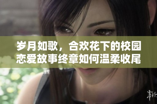 岁月如歌，合欢花下的校园恋爱故事终章如何温柔收尾
