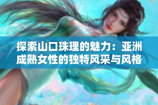 探索山口珠理的魅力：亚洲成熟女性的独特风采与风格解析