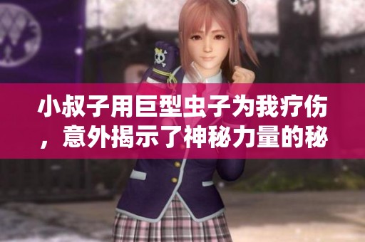 小叔子用巨型虫子为我疗伤，意外揭示了神秘力量的秘密