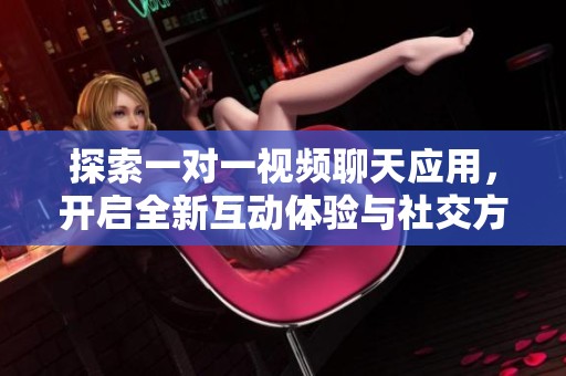 探索一对一视频聊天应用，开启全新互动体验与社交方式