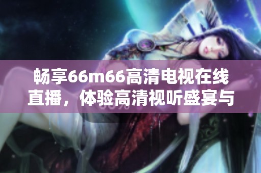 畅享66m66高清电视在线直播，体验高清视听盛宴与精彩节目