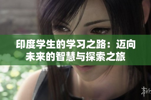 印度学生的学习之路：迈向未来的智慧与探索之旅